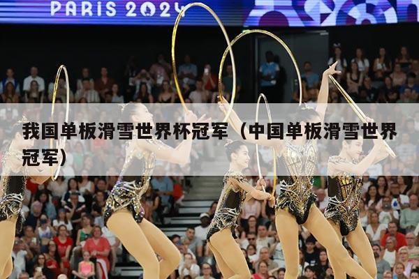 我国单板滑雪世界杯冠军(中国单板滑雪世界冠军)