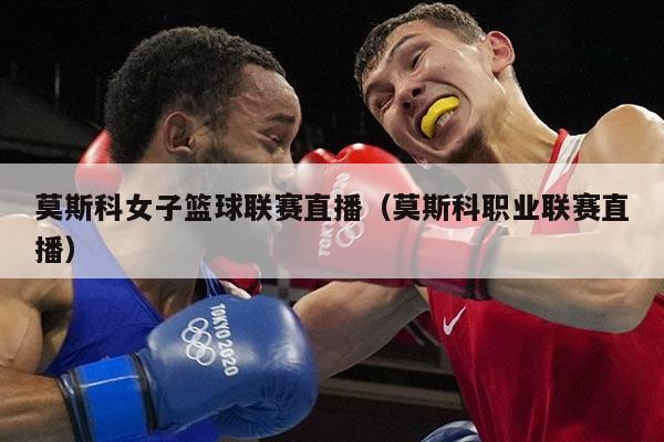莫斯科女子篮球联赛直播（莫斯科职业联赛直播）