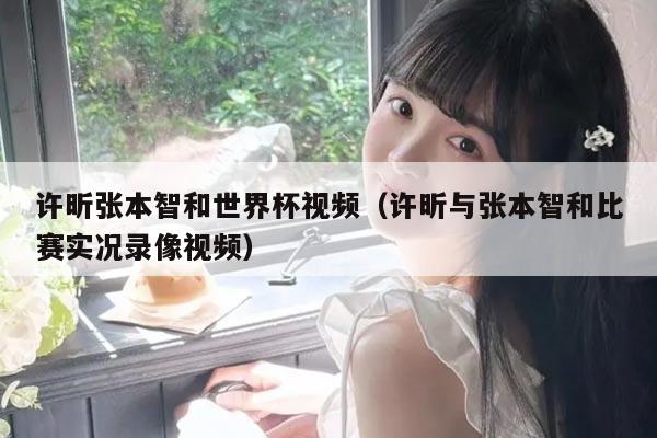 许昕张本智和世界杯视频（许昕与张本智和比赛实况录像视频）