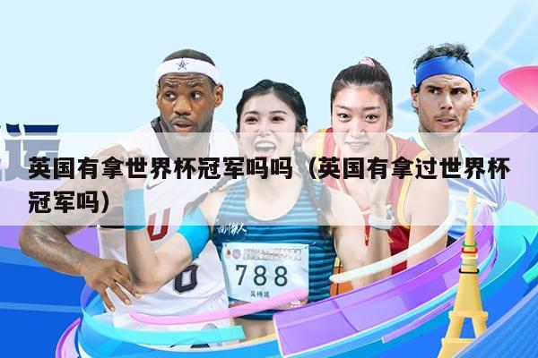 英国有拿世界杯冠军吗吗（英国有拿过世界杯冠军吗）