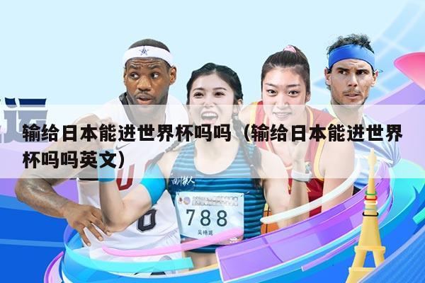 输给日本能进世界杯吗吗（输给日本能进世界杯吗吗英文）