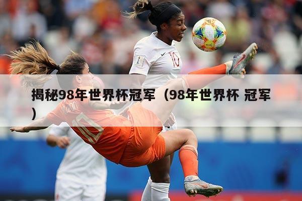 揭秘98年世界杯冠军（98年世界杯 冠军）