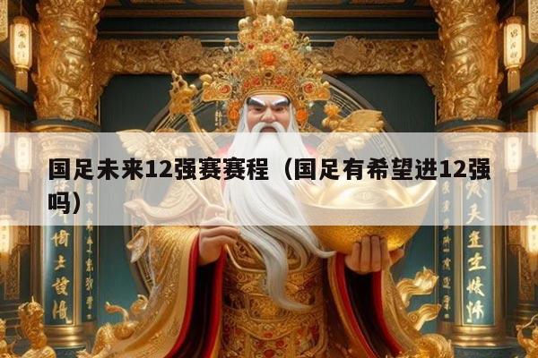 国足未来12强赛赛程（国足有希望进12强吗）