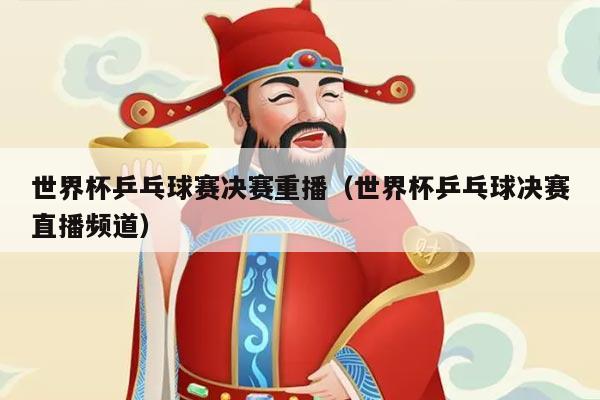 世界杯乒乓球赛决赛重播（世界杯乒乓球决赛直播频道）