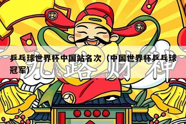 乒乓球世界杯中国站名次（中国世界杯乒乓球冠军）