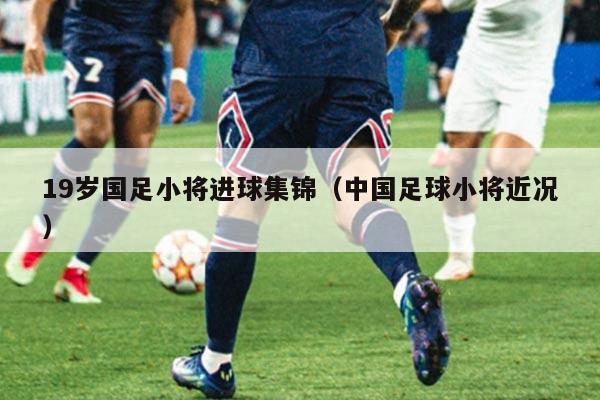 19岁国足小将进球集锦（中国足球小将近况）