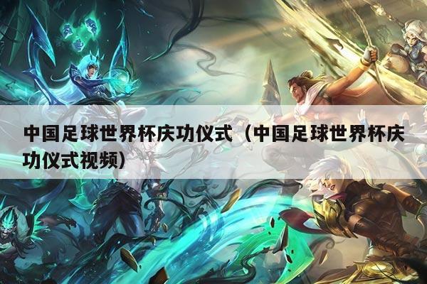 中国足球世界杯庆功仪式（中国足球世界杯庆功仪式视频）