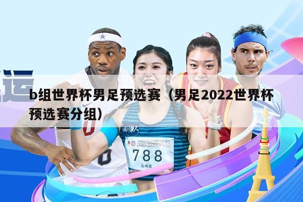 b组世界杯男足预选赛（男足2022世界杯预选赛分组）