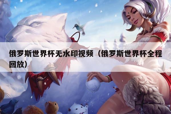俄罗斯世界杯无水印视频（俄罗斯世界杯全程回放）