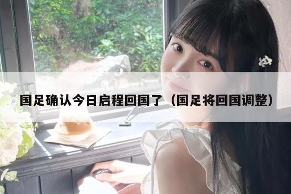 国足确认今日启程回国了（国足将回国调整）