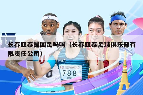 长春亚泰是国足吗吗（长春亚泰足球俱乐部有限责任公司）