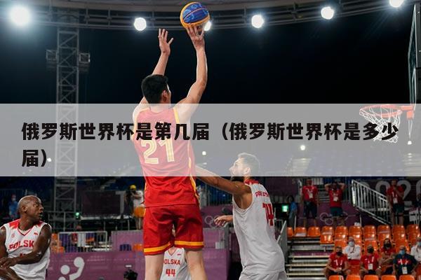 俄罗斯世界杯是第几届（俄罗斯世界杯是多少届）