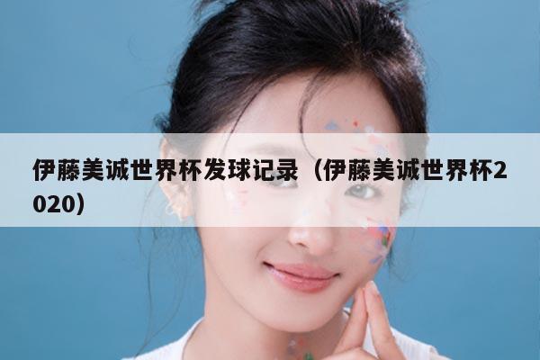 伊藤美诚世界杯发球记录（伊藤美诚世界杯2020）