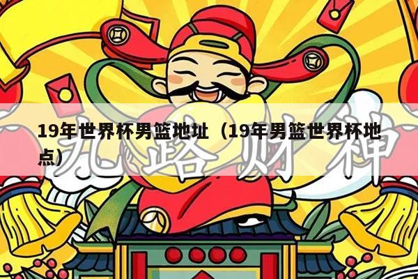 19年世界杯男篮地址（19年男篮世界杯地点）