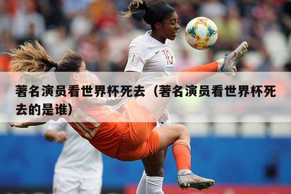著名演员看世界杯死去（著名演员看世界杯死去的是谁）