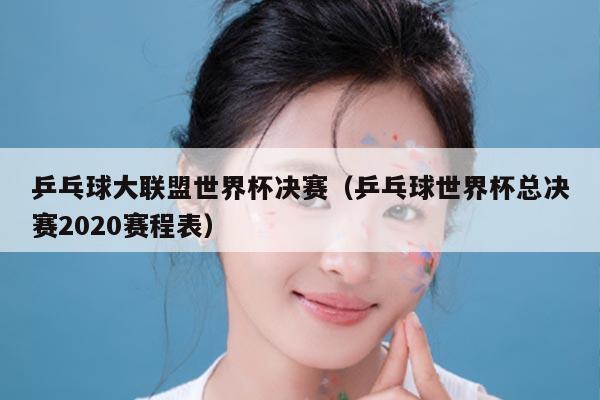 乒乓球大联盟世界杯决赛（乒乓球世界杯总决赛2020赛程表）