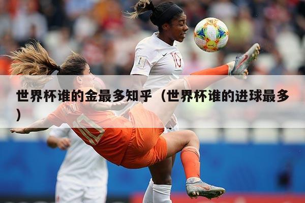 世界杯谁的金最多知乎（世界杯谁的进球最多）