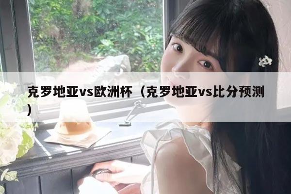 克罗地亚vs欧洲杯（克罗地亚vs比分预测）
