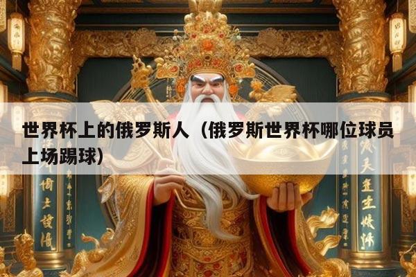 世界杯上的俄罗斯人（俄罗斯世界杯哪位球员上场踢球）