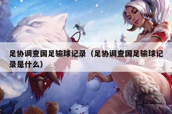 足协调查国足输球记录（足协调查国足输球记录是什么）