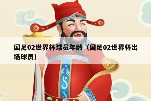 国足02世界杯球员年龄（国足02世界杯出场球员）