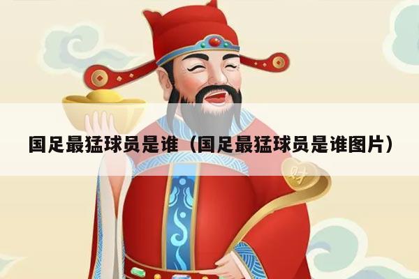 国足最猛球员是谁（国足最猛球员是谁图片）