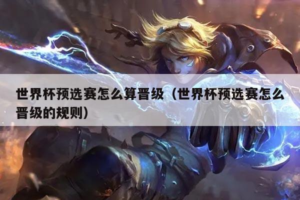 世界杯预选赛怎么算晋级（世界杯预选赛怎么晋级的规则）