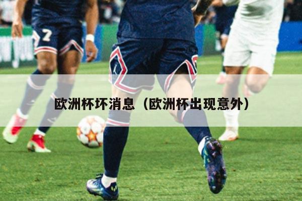 欧洲杯坏消息（欧洲杯出现意外）