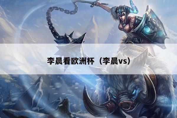 李晨看欧洲杯（李晨vs）