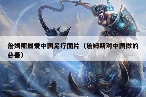 詹姆斯最爱中国足疗图片（詹姆斯对中国做的慈善）
