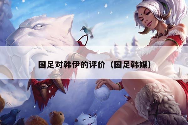 国足对韩伊的评价（国足韩媒）