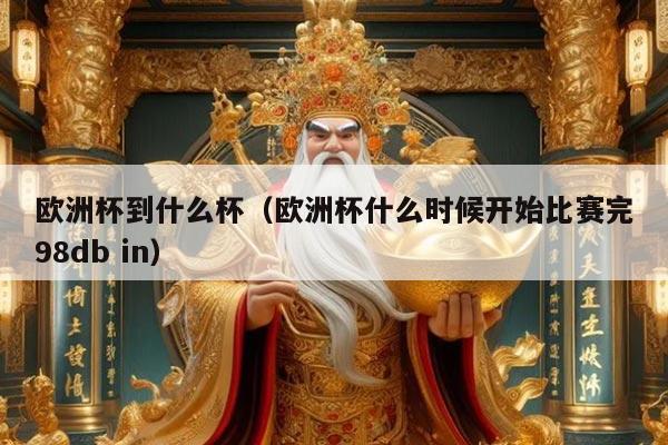 欧洲杯到什么杯（欧洲杯什么时候开始比赛完98db in）