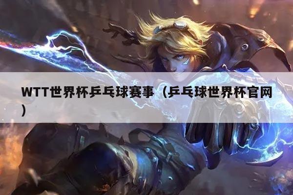 WTT世界杯乒乓球赛事（乒乓球世界杯官网）