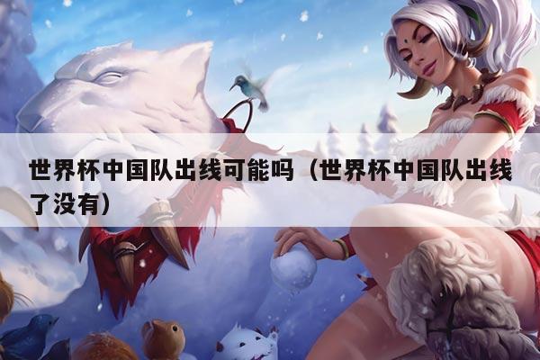 世界杯中国队出线可能吗（世界杯中国队出线了没有）