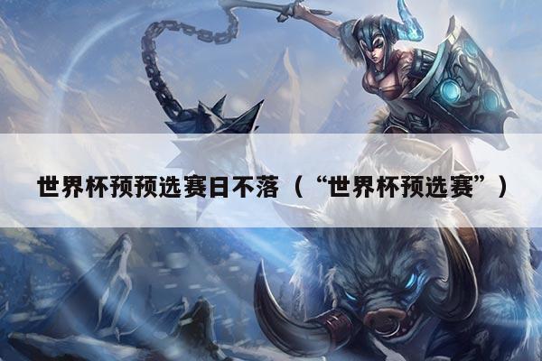 世界杯预预选赛日不落（“世界杯预选赛”）