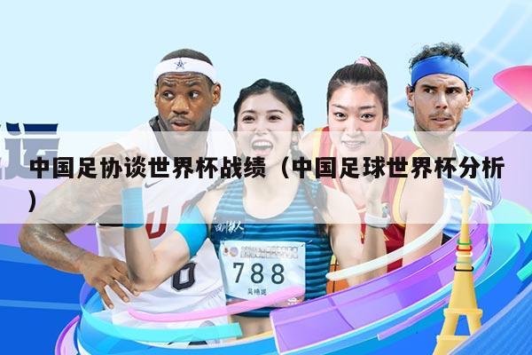 中国足协谈世界杯战绩（中国足球世界杯分析）