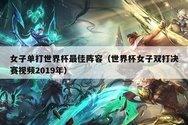 女子单打世界杯最佳阵容（世界杯女子双打决赛视频2019年）