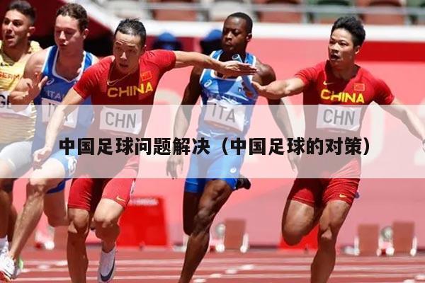 中国足球问题解决（中国足球的对策）