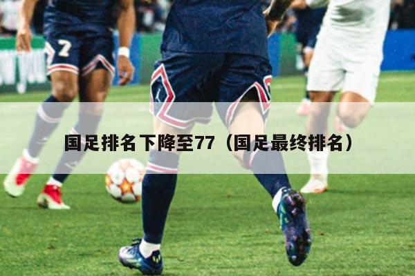国足排名下降至77（国足最终排名）