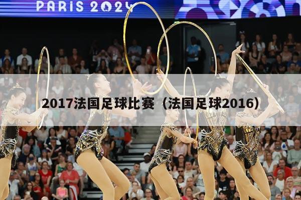 2017法国足球比赛（法国足球2016）