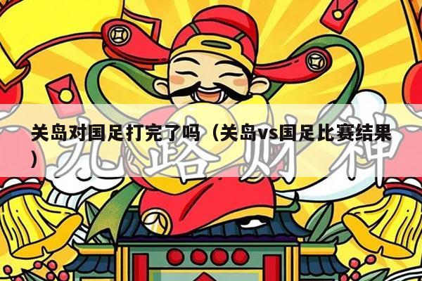 关岛对国足打完了吗（关岛vs国足比赛结果）
