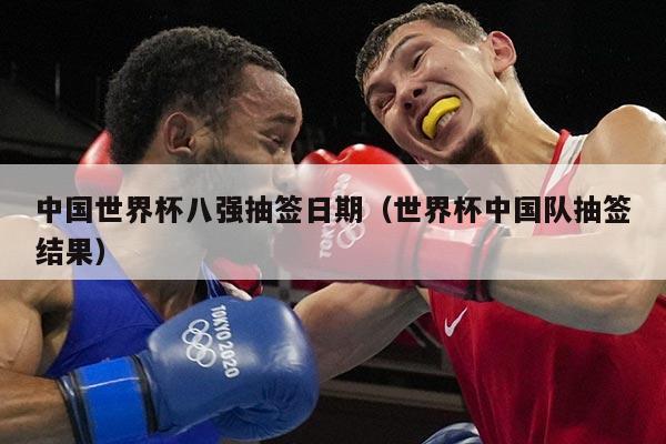 中国世界杯八强抽签日期（世界杯中国队抽签结果）