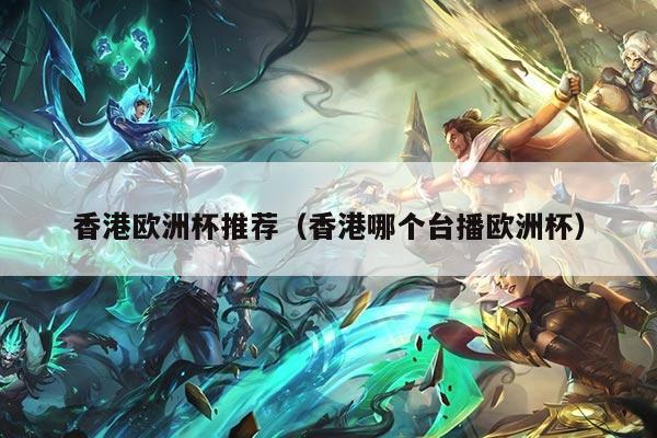 香港欧洲杯推荐（香港哪个台播欧洲杯）