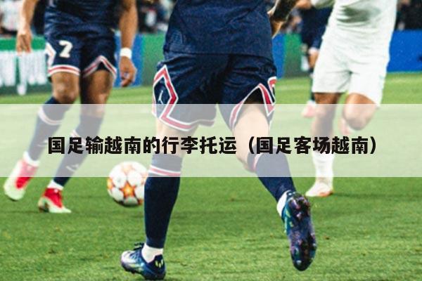 国足输越南的行李托运（国足客场越南）